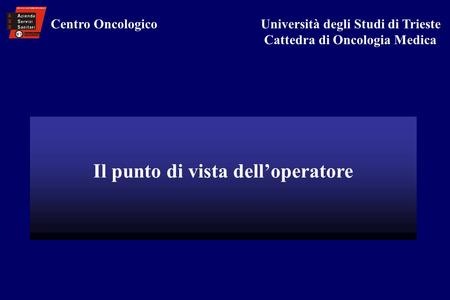 Il punto di vista delloperatore Centro Oncologico Università degli Studi di Trieste Cattedra di Oncologia Medica.