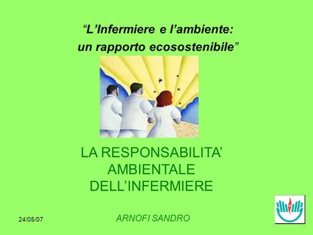 24/05/07 LInfermiere e lambiente: un rapporto ecosostenibile LA RESPONSABILITA AMBIENTALE DELLINFERMIERE ARNOFI SANDRO.