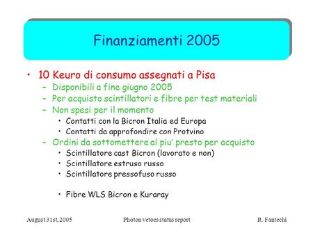 August 31st, 2005Photon vetoes status report R. Fantechi Finanziamenti 2005 10 Keuro di consumo assegnati a Pisa –Disponibili a fine giugno 2005 –Per acquisto.
