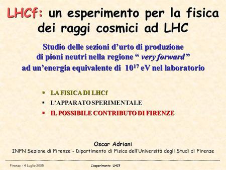 Firenze - 4 Luglio 2005Lesperimento LHCf LHCf: un esperimento per la fisica dei raggi cosmici ad LHC Oscar Adriani INFN Sezione di Firenze - Dipartimento.
