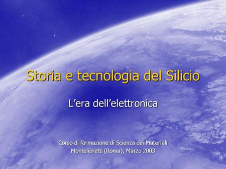 Storia e tecnologia del Silicio Lera dellelettronica Corso di formazione di Scienza dei Materiali Montelibretti (Roma), Marzo 2003.