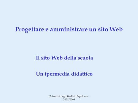 Università degli Studi di Napoli - a.a. 2002/2003 Progettare e amministrare un sito Web Il sito Web della scuola Un ipermedia didattico.