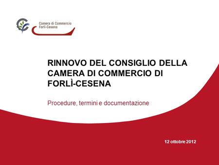 12 ottobre 2012 RINNOVO DEL CONSIGLIO DELLA CAMERA DI COMMERCIO DI FORLÌ-CESENA Procedure, termini e documentazione.