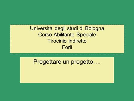 Università degli studi di Bologna Corso Abilitante Speciale Tirocinio indiretto Forlì Progettare un progetto….