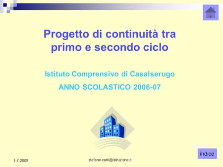 Indice 1-7-2008 Progetto di continuità tra primo e secondo ciclo Istituto Comprensivo di Casalserugo ANNO SCOLASTICO 2006-07.