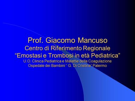 Prof. Giacomo Mancuso Centro di Riferimento Regionale “Emostasi e Trombosi in età Pediatrica” U.O. Clinica Pediatrica e Malattie della Coagulazione Ospedale.