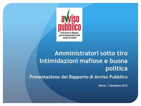 Amministratori sotto tiro Intimidazioni mafiose e buona politica Presentazione del Rapporto di Avviso Pubblico Roma, 7 dicembre 2012.