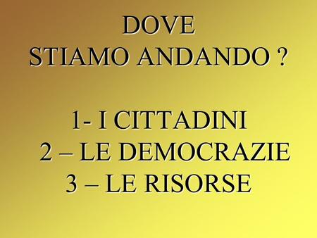 DOVE STIAMO ANDANDO ? 1- I CITTADINI 2 – LE DEMOCRAZIE 3 – LE RISORSE.