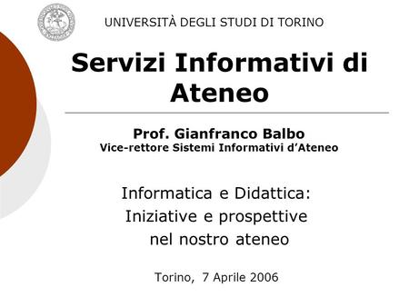 Servizi Informativi di Ateneo Informatica e Didattica: Iniziative e prospettive nel nostro ateneo Torino, 7 Aprile 2006 UNIVERSITÀ DEGLI STUDI DI TORINO.