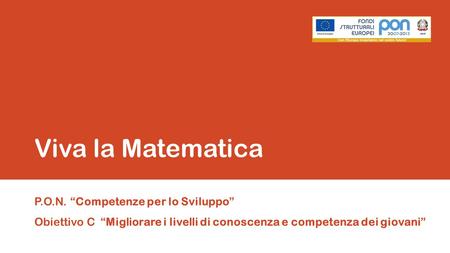 Viva la Matematica P.O.N. “Competenze per lo Sviluppo” Obiettivo C “Migliorare i livelli di conoscenza e competenza dei giovani”
