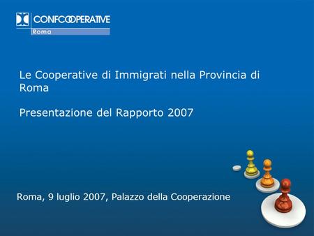 Le Cooperative di Immigrati nella Provincia di Roma Presentazione del Rapporto 2007 Roma, 9 luglio 2007, Palazzo della Cooperazione.