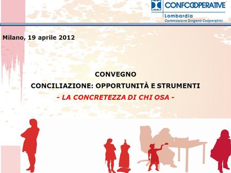 CONVEGNO CONCILIAZIONE: OPPORTUNITÀ E STRUMENTI - LA CONCRETEZZA DI CHI OSA - Milano, 19 aprile 2012 Commissione Dirigenti Cooperatrici.