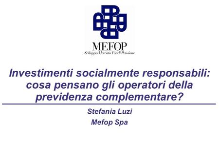 Investimenti socialmente responsabili: cosa pensano gli operatori della previdenza complementare? Stefania Luzi Mefop Spa.