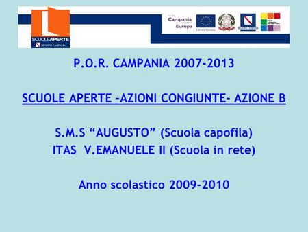 P.O.R. CAMPANIA 2007-2013 SCUOLE APERTE –AZIONI CONGIUNTE- AZIONE B S.M.S AUGUSTO (Scuola capofila) ITAS V.EMANUELE II (Scuola in rete) Anno scolastico.