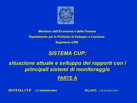 SISTEMA CUP: situazione attuale e sviluppo dei rapporti con i principali sistemi di monitoraggio PARTE A SISTEMA CUP G17H03000130001 MILANO, 3 MAGGIO 2006.