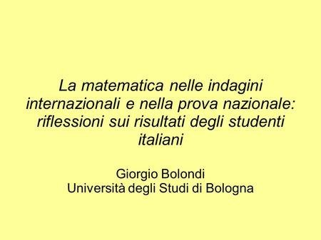 La matematica nelle indagini internazionali e nella prova nazionale: riflessioni sui risultati degli studenti italiani Giorgio Bolondi Università degli.