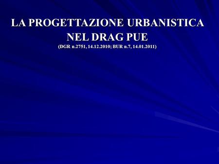 LA PROGETTAZIONE URBANISTICA NEL DRAG PUE (DGR n. 2751,