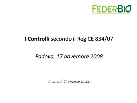 I Controlli secondo il Reg CE 834/07 Padova, 17 novembre 2008 A cura di Francesco Ruzzi.