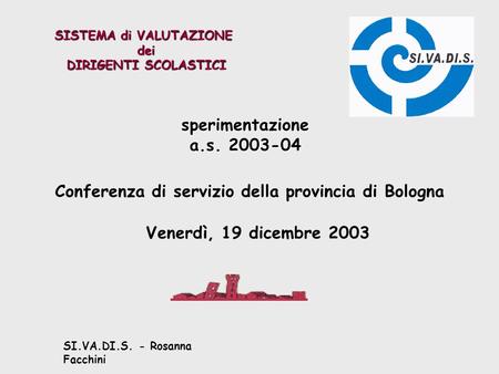 SI.VA.DI.S. - Rosanna Facchini SISTEMA di VALUTAZIONE dei DIRIGENTI SCOLASTICI Venerdì, 19 dicembre 2003 Conferenza di servizio della provincia di Bologna.
