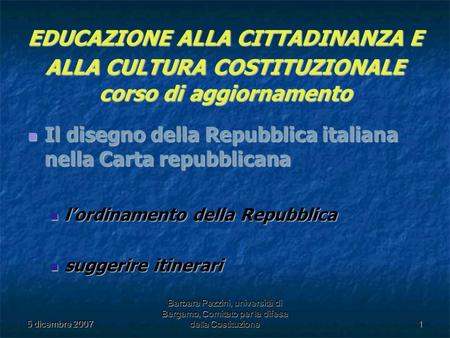 5 dicembre 2007 Barbara Pezzini, università di Bergamo, Comitato per la difesa della Costituzione1 EDUCAZIONE ALLA CITTADINANZA E ALLA CULTURA COSTITUZIONALE.