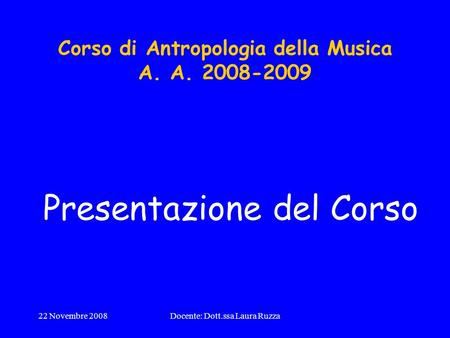 22 Novembre 2008Docente: Dott.ssa Laura Ruzza Corso di Antropologia della Musica A. A. 2008-2009 Presentazione del Corso.