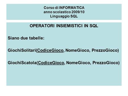 Corso di INFORMATICA anno scolastico 2009/10 Linguaggio SQL OPERATORI INSIEMISTICI IN SQL Siano due tabelle: GiochiSolitari(CodiceGioco, NomeGioco, PrezzoGioco)