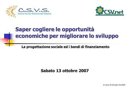 Saper cogliere le opportunità economiche per migliorare lo sviluppo La progettazione sociale ed i bandi di finanziamento A cura di Giorgio Sordelli Sabato.