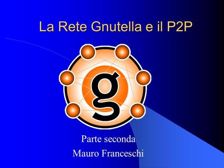 La Rete Gnutella e il P2P Parte seconda Mauro Franceschi.