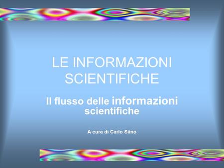 LE INFORMAZIONI SCIENTIFICHE Il flusso delle informazioni scientifiche A cura di Carlo Siino.