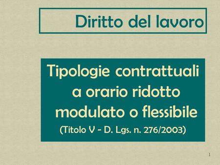 Tipologie contrattuali a orario ridotto modulato o flessibile (Titolo V - D. Lgs. n. 276/2003) Diritto del lavoro 1.
