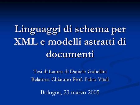 Linguaggi di schema per XML e modelli astratti di documenti Tesi di Laurea di Daniele Gubellini Relatore: Chiar.mo Prof. Fabio Vitali Bologna, 23 marzo.