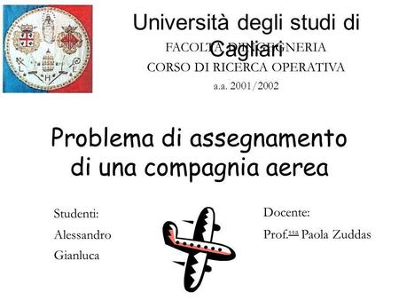 FACOLTA DINGEGNERIA CORSO DI RICERCA OPERATIVA a.a. 2001/2002 Problema di assegnamento di una compagnia aerea Università degli studi di Cagliari Studenti: