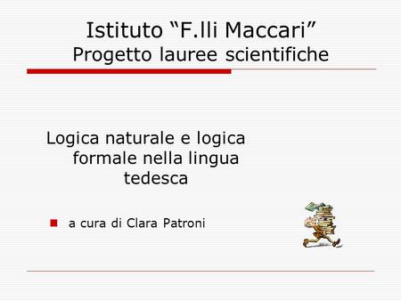 Istituto F.lli Maccari Progetto lauree scientifiche Logica naturale e logica formale nella lingua tedesca a cura di Clara Patroni.