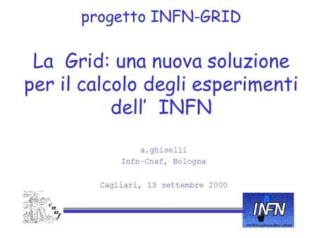Progetto INFN-GRID La Grid: una nuova soluzione per il calcolo degli esperimenti dell INFN a.ghiselli Infn-Cnaf, Bologna Cagliari, 13 settembre 2000.
