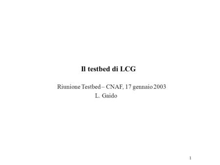 1 Il testbed di LCG Riunione Testbed – CNAF, 17 gennaio 2003 L. Gaido.