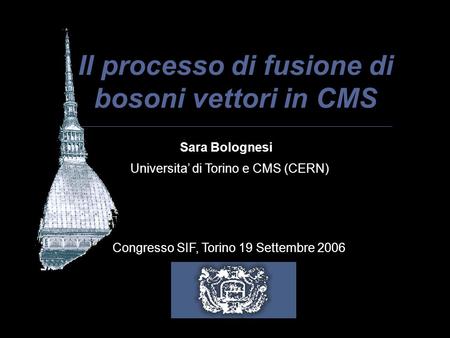 Il processo di fusione di bosoni vettori in CMS Sara Bolognesi Universita di Torino e CMS (CERN) Congresso SIF, Torino 19 Settembre 2006.