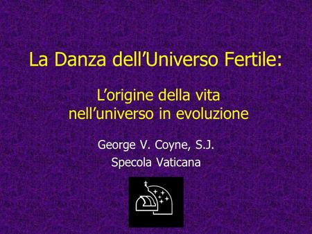 La Danza dellUniverso Fertile: George V. Coyne, S.J. Specola Vaticana Lorigine della vita nelluniverso in evoluzione.