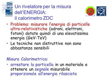 Un rivelatore per la misura dellENERGIA: il calorimetro ZDC Problema: misurare lenergia di particelle ultra-relativistiche (adroni, elettroni, fotoni)