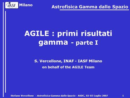 Milano Stefano Vercellone - Astrofisica Gamma dallo Spazio - ASDC, 02-03 Luglio 2007 1 AGILE : primi risultati gamma - parte I S. Vercellone, INAF - IASF.