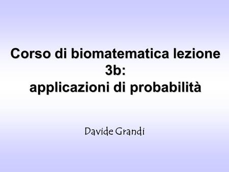 Corso di biomatematica lezione 3b: applicazioni di probabilità Davide Grandi.