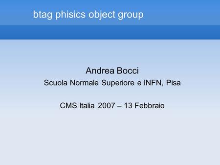 Btag phisics object group Andrea Bocci Scuola Normale Superiore e INFN, Pisa CMS Italia 2007 – 13 Febbraio.