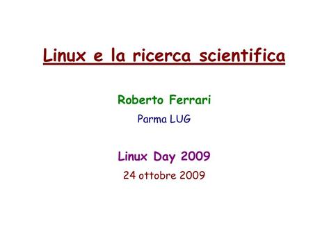 Linux e la ricerca scientifica Roberto Ferrari Parma LUG Linux Day 2009 24 ottobre 2009.