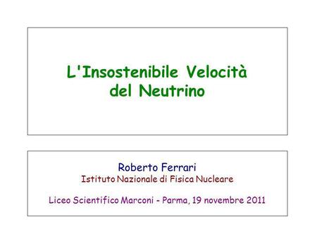 L'Insostenibile Velocità del Neutrino Roberto Ferrari Istituto Nazionale di Fisica Nucleare Liceo Scientifico Marconi - Parma, 19 novembre 2011.