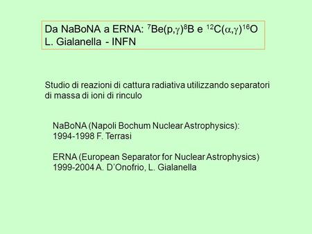 Da NaBoNA a ERNA: 7 Be(p, ) 8 B e 12 C(, ) 16 O L. Gialanella - INFN NaBoNA (Napoli Bochum Nuclear Astrophysics): 1994-1998 F. Terrasi ERNA (European Separator.