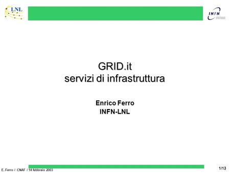 E. Ferro / CNAF / 14 febbraio 2003 1/13 GRID.it servizi di infrastruttura Enrico Ferro INFN-LNL.