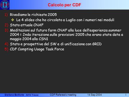 Stefano Belforte INFN Trieste 14 Sep 2004 CDF Referee's meeting 1 Calcolo per CDF 1)Rivediamo le richieste 2005 Le 4 slides che ho circolato a Luglio con.