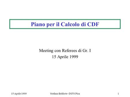 15 Aprile 1999Stefano Belforte - INFN Pisa1 Piano per il Calcolo di CDF Meeting con Referees di Gr. I 15 Aprile 1999.
