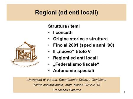 1 Regioni (ed enti locali) Università di Verona, Dipartimento Scienze Giuridiche Diritto costituzionale, matr. dispari 2012-2013 Francesco Palermo Struttura.