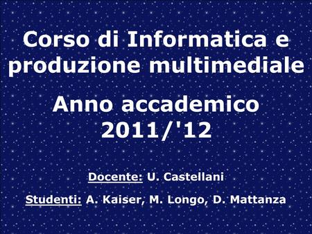 Corso di Informatica e produzione multimediale Anno accademico 2011/'12 Docente: U. Castellani Studenti: A. Kaiser, M. Longo, D. Mattanza.