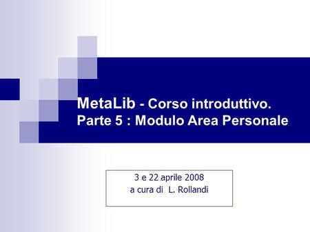 MetaLib - Corso introduttivo. Parte 5 : Modulo Area Personale 3 e 22 aprile 2008 a cura di L. Rollandi.